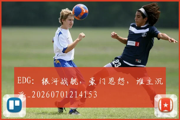 EDG:银河战舰,豪门恩怨,谁主沉浮_20260701214153