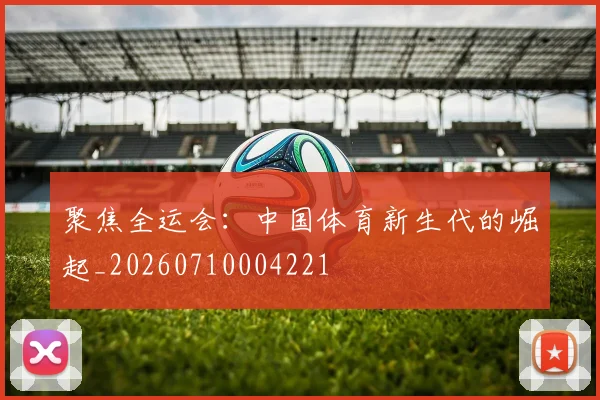 聚焦全运会:中国体育新生代的崛起_20260710004221