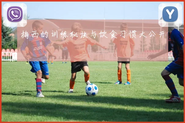 梅西的训练秘诀与饮食习惯大公开