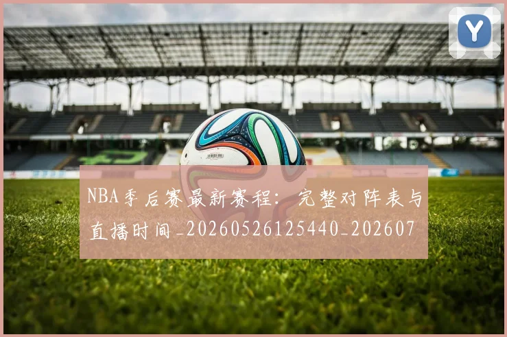 NBA季后赛最新赛程:完整对阵表与直播时间_20260526125440_20260714211918