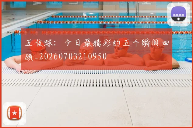 五佳球:今日最精彩的五个瞬间回顾_20260703210950