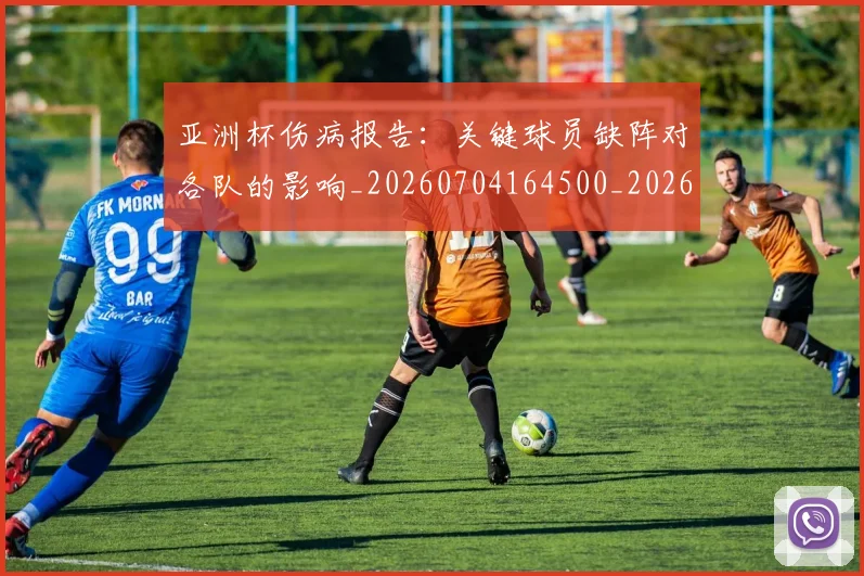 亚洲杯伤病报告：关键球员缺阵对各队的影响_20260704164500_20260716193519