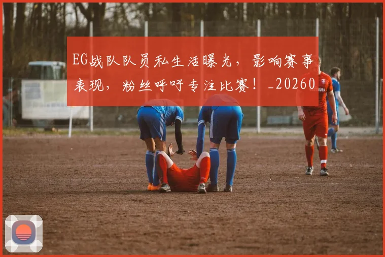 EG战队队员私生活曝光,影响赛事表现,粉丝呼吁专注比赛!_20260701214153