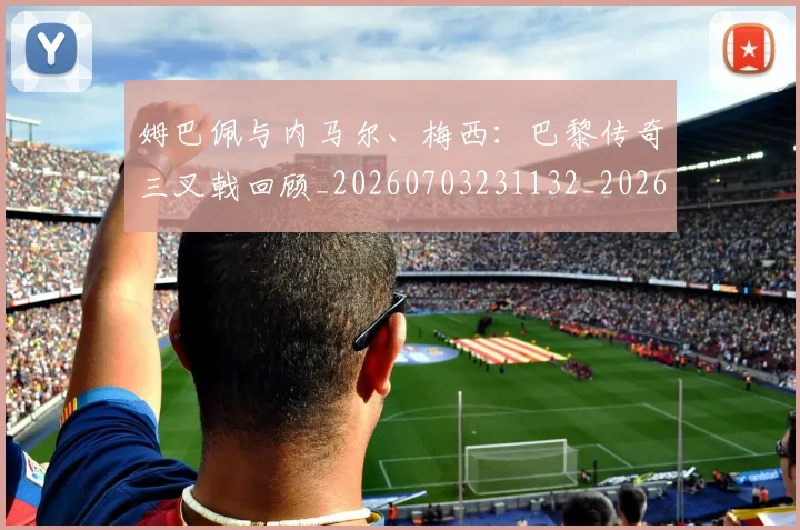 姆巴佩与内马尔、梅西：巴黎传奇三叉戟回顾_20260703231132_20260720184359