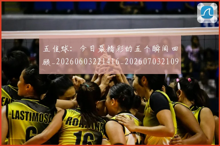 五佳球:今日最精彩的五个瞬间回顾_20260603221416_20260703210951