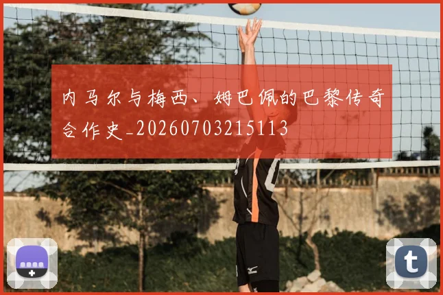 内马尔与梅西、姆巴佩的巴黎传奇合作史_20260703215113