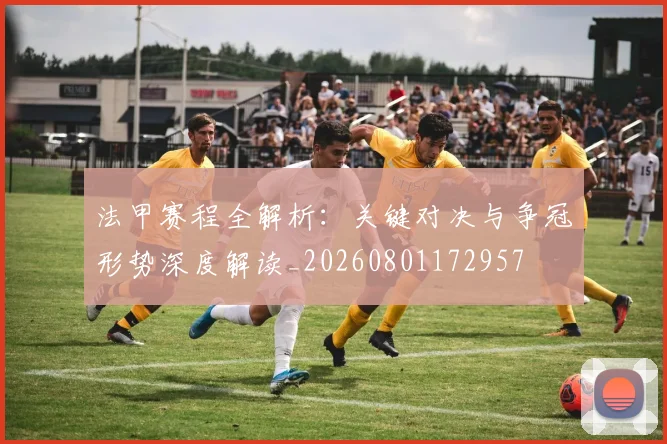 法甲赛程全解析:关键对决与争冠形势深度解读_20260801172957