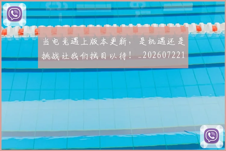 当电竞遇上版本更新,是机遇还是挑战让我们拭目以待!_20260722155723