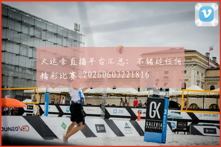 大运会直播平台汇总:不错过任何精彩比赛_20260603221816