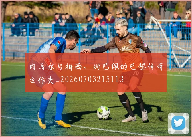 内马尔与梅西、姆巴佩的巴黎传奇合作史_20260703215113