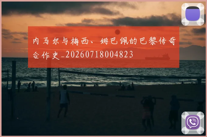 内马尔与梅西、姆巴佩的巴黎传奇合作史_20260718004823