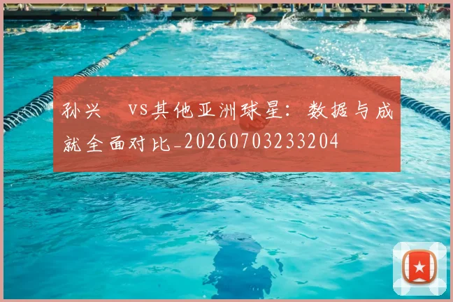 孙兴慜vs其他亚洲球星:数据与成就全面对比_20260703233204