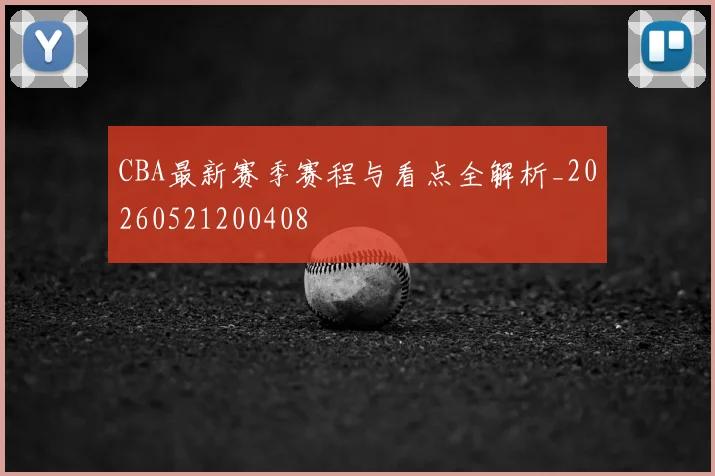 CBA最新赛季赛程与看点全解析_20260521200408