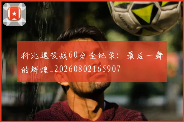 科比退役战60分全纪录:最后一舞的辉煌_20260802165907