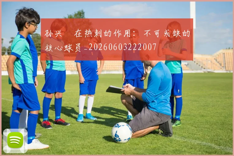 孙兴慜在热刺的作用：不可或缺的核心球员_20260603222007