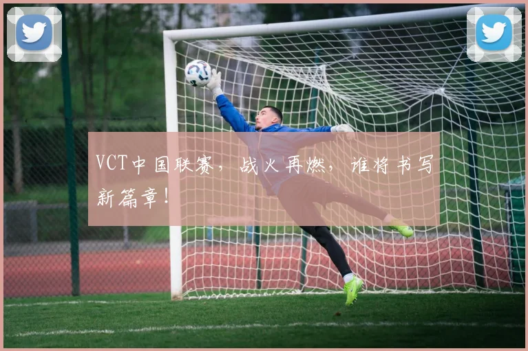 VCT中国联赛,战火再燃,谁将书写新篇章!