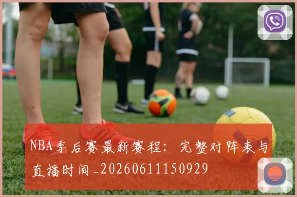 NBA季后赛最新赛程:完整对阵表与直播时间_20260611150929