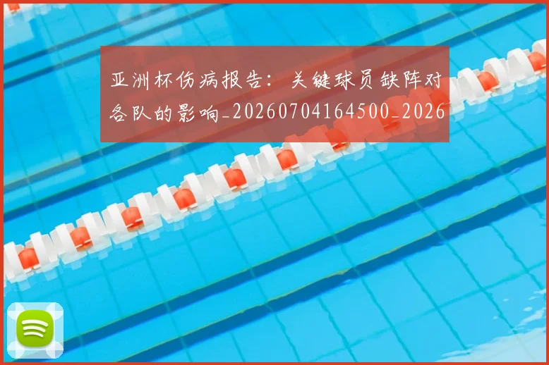 亚洲杯伤病报告：关键球员缺阵对各队的影响_20260704164500_20260716193519