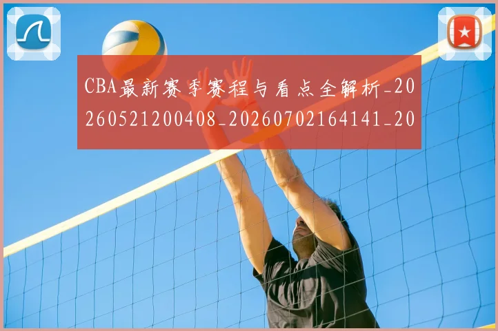 CBA最新赛季赛程与看点全解析_20260521200408_20260702164141_20260712045446
