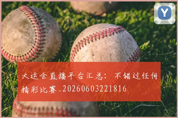 大运会直播平台汇总:不错过任何精彩比赛_20260603221816