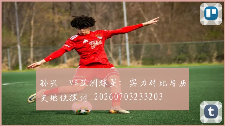 孙兴慜vs亚洲球星:实力对比与历史地位探讨_20260703233203