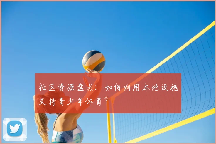 社区资源盘点：如何利用本地设施支持青少年体育？
