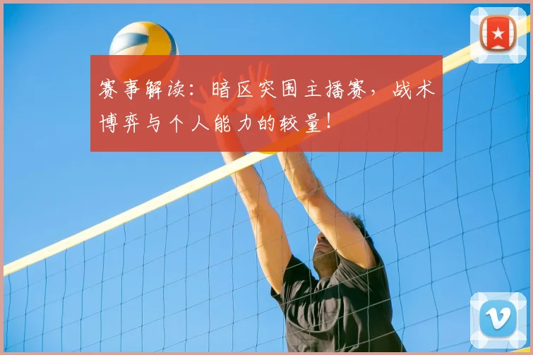 赛事解读:暗区突围主播赛,战术博弈与个人能力的较量!