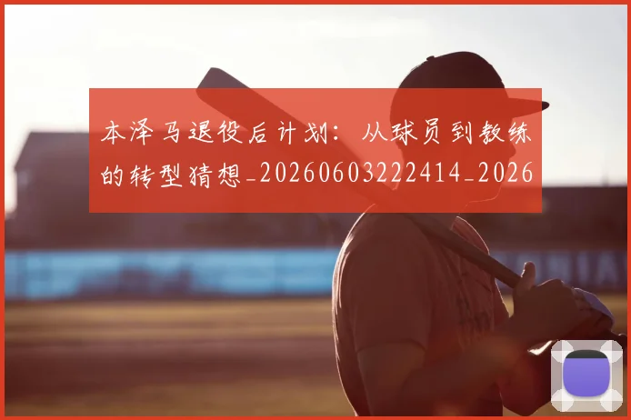 本泽马退役后计划：从球员到教练的转型猜想_20260603222414_20260731174625