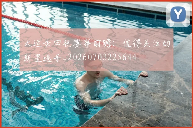 大运会田径赛事前瞻:值得关注的新星选手_20260703225644