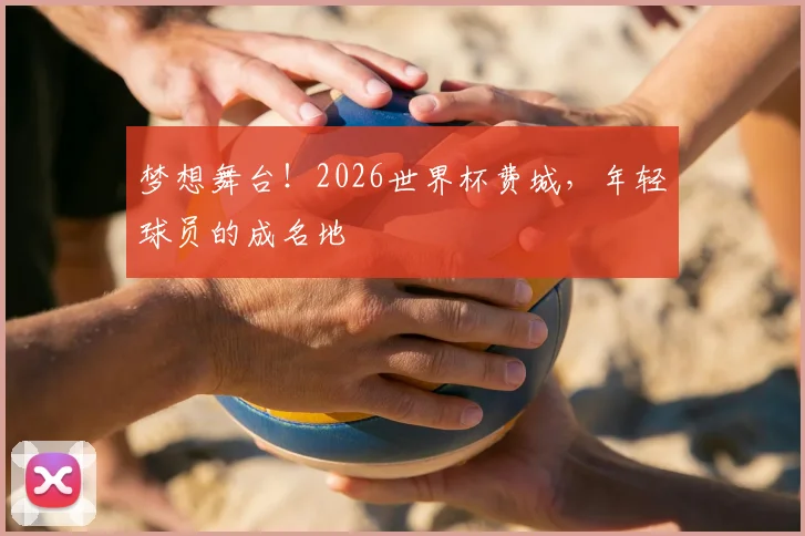 梦想舞台!2026世界杯费城,年轻球员的成名地