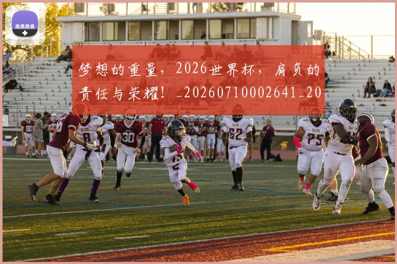 梦想的重量，2026世界杯，肩负的责任与荣耀！_20260710002641_20260731183241