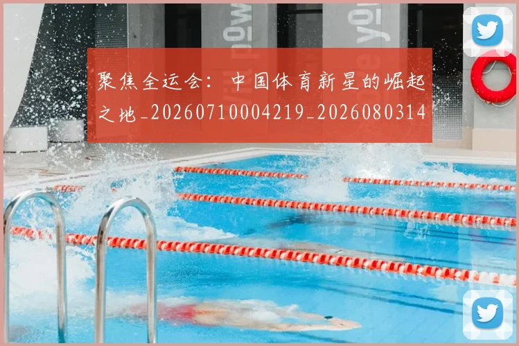 聚焦全运会:中国体育新星的崛起之地_20260710004219_20260803143959