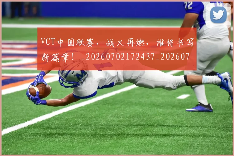 VCT中国联赛,战火再燃,谁将书写新篇章!_20260702172437_20260715182330