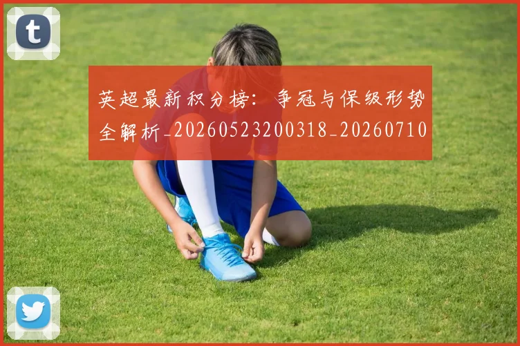 英超最新积分榜:争冠与保级形势全解析_20260523200318_20260710005514