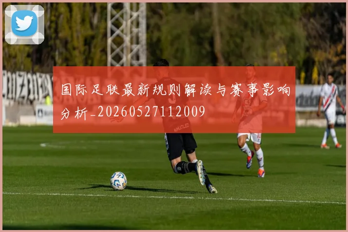 国际足联最新规则解读与赛事影响分析_20260527112009