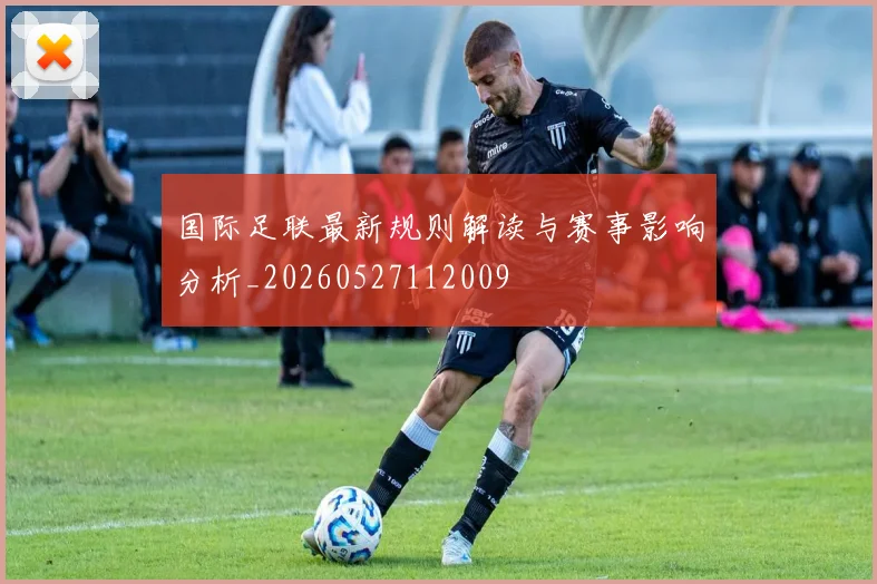 国际足联最新规则解读与赛事影响分析_20260527112009