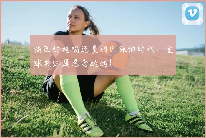 梅西的绝唱还是姆巴佩的时代,金球奖归属悬念迭起!