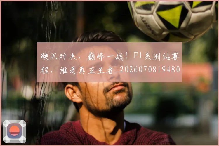硬汉对决,巅峰一战!F1美洲站赛程,谁是真正王者_20260708194808