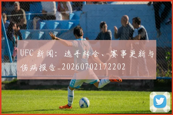 UFC 新闻:选手转会、赛事更新与伤病报告_20260702172202