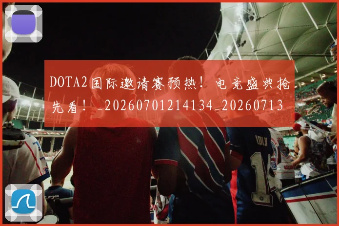 DOTA2国际邀请赛预热!电竞盛典抢先看!_20260701214134_20260713232821