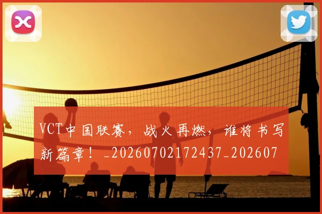 VCT中国联赛,战火再燃,谁将书写新篇章!_20260702172437_20260715182330