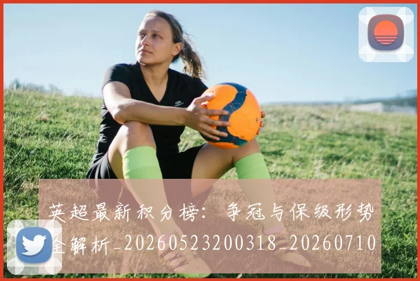 英超最新积分榜:争冠与保级形势全解析_20260523200318_20260710005514