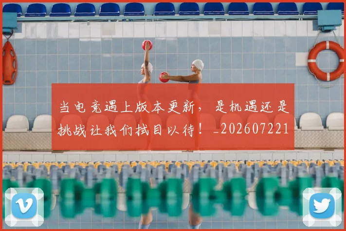 当电竞遇上版本更新,是机遇还是挑战让我们拭目以待!_20260722155723