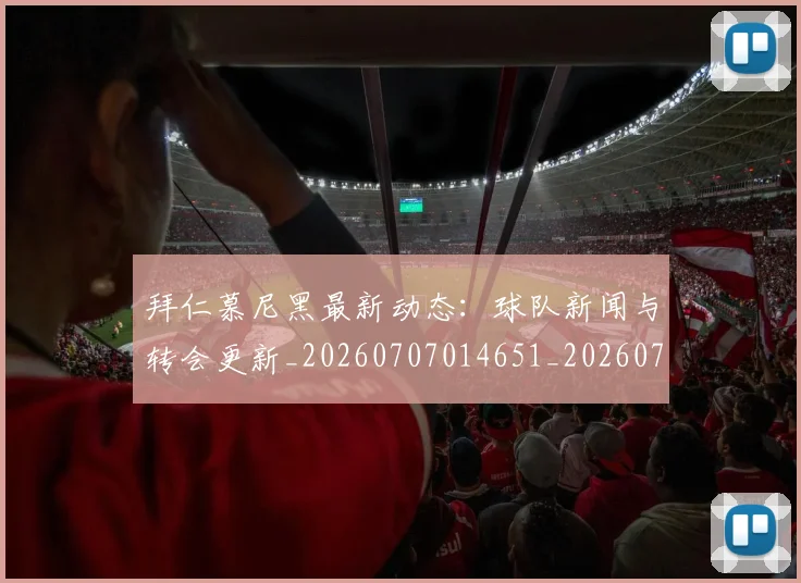拜仁慕尼黑最新动态:球队新闻与转会更新_20260707014651_20260723182736