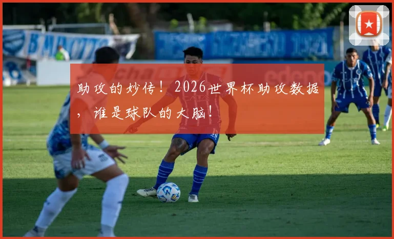 助攻的妙传!2026世界杯助攻数据,谁是球队的大脑!