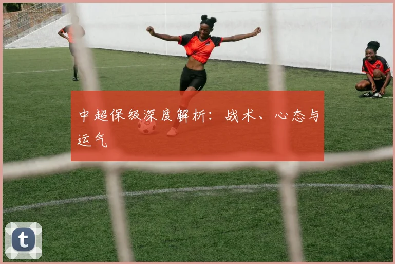 中超保级深度解析:战术、心态与运气