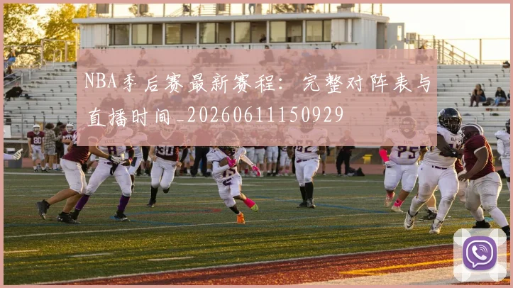 NBA季后赛最新赛程:完整对阵表与直播时间_20260611150929
