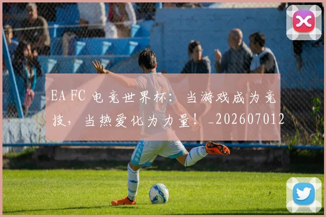 EA FC 电竞世界杯：当游戏成为竞技，当热爱化为力量！_20260701214150