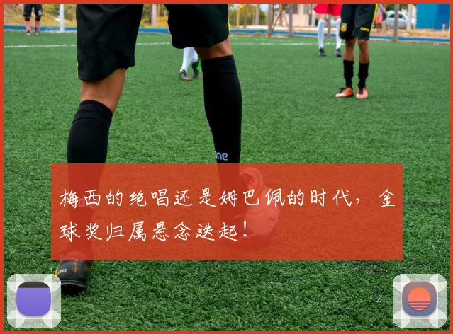 梅西的绝唱还是姆巴佩的时代,金球奖归属悬念迭起!