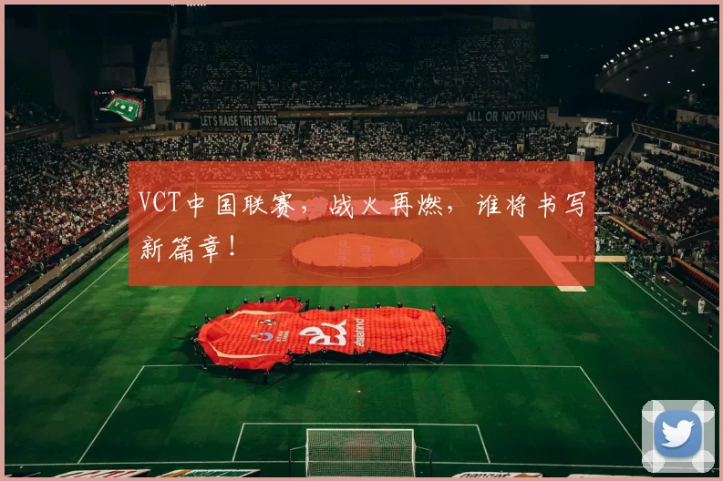 VCT中国联赛,战火再燃,谁将书写新篇章!